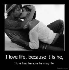 I love life, because it is he, - I love him, because he is my life.