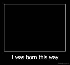 I was born this way - 