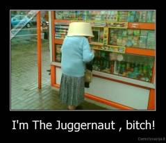 I'm The Juggernaut , bitch! - 