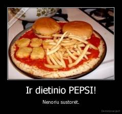 Ir dietinio PEPSI! - Nenoriu sustorėt.