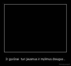 Ir gyvūnai  turi jausmus ir mylimus draugus . - 