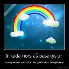 Ir kada nors aš pasakysiu:  - mano gyvenimas toks puikus, kad galėčiau šikti vaivorykštėmis!