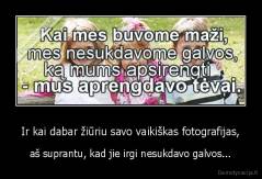 Ir kai dabar žiūriu savo vaikiškas fotografijas, - aš suprantu, kad jie irgi nesukdavo galvos...