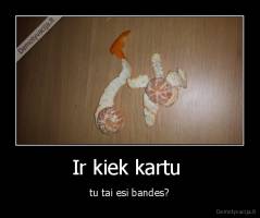 Ir kiek kartu  - tu tai esi bandes?