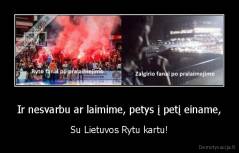 Ir nesvarbu ar laimime, petys į petį einame, - Su Lietuvos Rytu kartu!