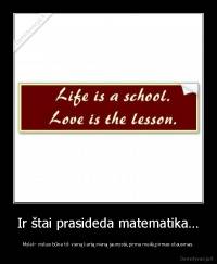 Ir štai prasideda matematika… - Mylėk- viskas būna tik vieną kartą:vieną jaunystė,pirma meilė,pirmas skausmas.