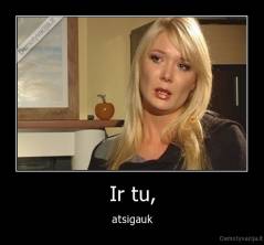 Ir tu, - atsigauk