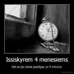 Issiskyrem 4 menesiems - bet as jau taves pasiilgau uz 4 minuciu