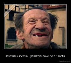 Issiziurek idemiau pamatysi save po 45 metu - 