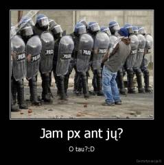 Jam px ant jų? - O tau?:D