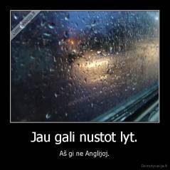 Jau gali nustot lyt. - Aš gi ne Anglijoj.