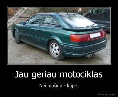 Jau geriau motociklas - Nei mašina - kupė.