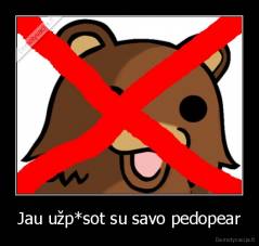 Jau užp*sot su savo pedopear - 