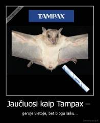 Jaučiuosi kaip Tampax –  - geroje vietoje, bet blogu laiku…