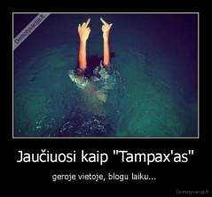 Jaučiuosi kaip "Tampax'as" - geroje vietoje, blogu laiku... 