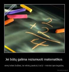 Jei būtų galima reziumuoti matematikos  - esmę keliais žodžiais, tai reikėtų pasakyti, kad ji – mokslas apie begalybę.