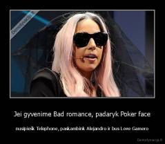 Jei gyvenime Bad romance, padaryk Poker face - nusipiešk Telephone, paskambink Alejandro ir bus Love Gamero