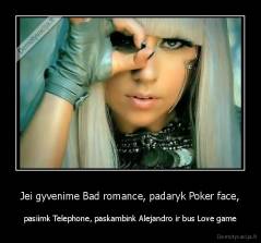 Jei gyvenime Bad romance, padaryk Poker face, - pasiimk Telephone, paskambink Alejandro ir bus Love game