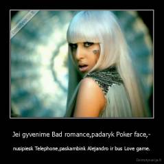 Jei gyvenime Bad romance,padaryk Poker face,- - nusipiesk Telephone,paskambink Alejandro ir bus Love game.