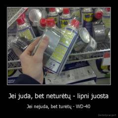 Jei juda, bet neturėtų - lipni juosta - Jei nejuda, bet turėtų - WD-40