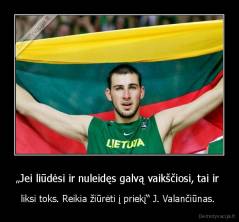 „Jei liūdėsi ir nuleidęs galvą vaikščiosi, tai ir  - liksi toks. Reikia žiūrėti į priekį“ J. Valančiūnas. 