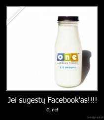 Jei sugestų Facebook'as!!!! - O, ne!