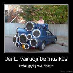 Jei tu vairuoji be muzikos - Prašau grįžk į savo planetą.