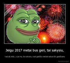 Jeigu 2017 metai bus geri, tai sakysiu, - kad aš mldc, o jei ne, tai sakysiu, kad gaidžio metais sekasi tik gaidžiams