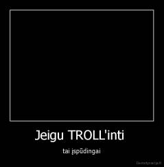 Jeigu TROLL'inti  - tai įspūdingai