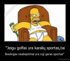 "Jeigu golfas yra karalių sportas,tai - Boulingas neabejotinai yra irgi geras sportas" 