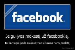 Jeigu įves mokestį už facebook'ą, - tai dar tegul įveda mokestį man už mano namų tualetą