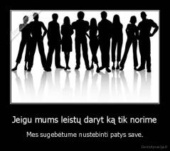 Jeigu mums leistų daryt ką tik norime - Mes sugebėtume nustebinti patys save.