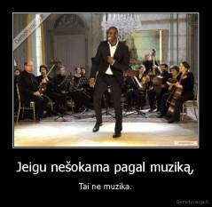 Jeigu nešokama pagal muziką, - Tai ne muzika.