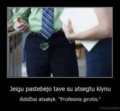 Jeigu pastebėjo tave su atsegtu klynu - išdidžiai atsakyk: "Profesinis įprotis."