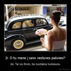 Ji: O tu mane į savo vestuves pakviesi? - Jis: Tai ne žinok, be nuotakos tuoksiuos.