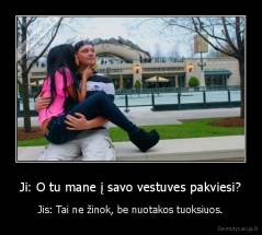 Ji: O tu mane į savo vestuves pakviesi? - Jis: Tai ne žinok, be nuotakos tuoksiuos.