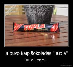 Ji buvo kaip šokoladas "Tupla" - Tik be L raidės...