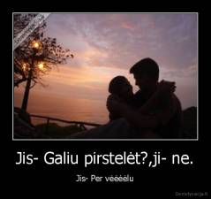 Jis- Galiu pirstelėt?,ji- ne. - Jis- Per vėėėėlu