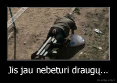 Jis jau nebeturi draugų... - 