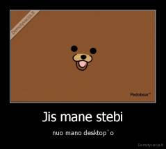 Jis mane stebi - nuo mano desktop`o