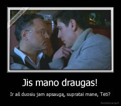 Jis mano draugas! - Ir aš duosiu jam apsaugą, supratai mane, Tėti?