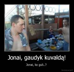 Jonai, gaudyk kuvaldą! - Jonai, ko guli..? 