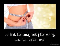 Judink batoną, eik į balkoną, - rodyk faką ir rėk AŠ PLONA!