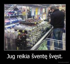 Jug reikia šventę švęst. - 