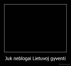 Juk neblogai Lietuvoj gyventi - 