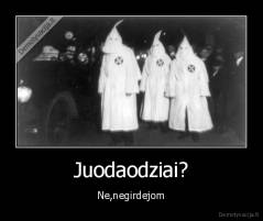 Juodaodziai? - Ne,negirdejom