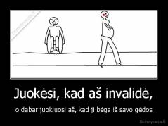 Juokėsi, kad aš invalidė, - o dabar juokiuosi aš, kad ji bėga iš savo gėdos