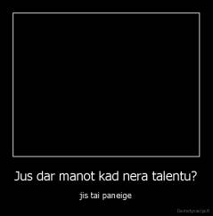 Jus dar manot kad nera talentu? - jis tai paneige