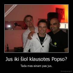 Jus iki šiol klausotes Popso? - Tada mes einam pas jus.