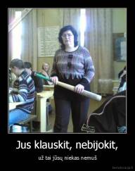 Jus klauskit, nebijokit, - už tai jūsų niekas nemuš